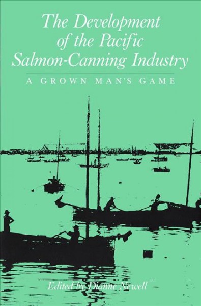 The Development of the Pacific salmon-canning industry : a grown man's game / edited and with an introduction by Dianne Newell.