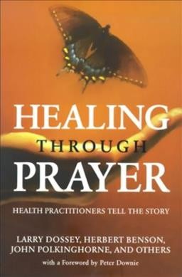 Healing through prayer : health practitioners tell the story / Larry Dossey, Herbert Benson, John Polkinghorne, and others ; with an introduction by Peter Downie.