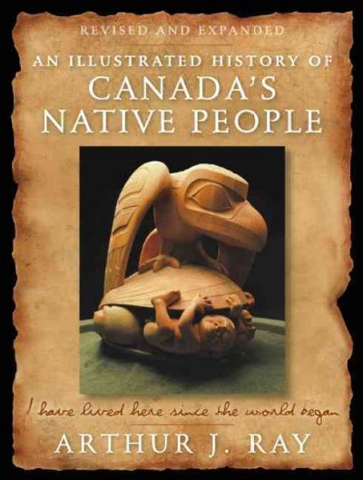 An illustrated history of Canada's native people : I have lived here since the world began / Arthur J. Ray.