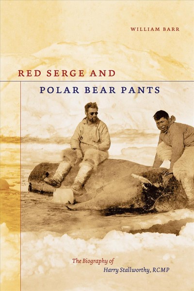 Red serge and polar bear pants : the biography of Harry Stallworthy, RCMP / William Barr.