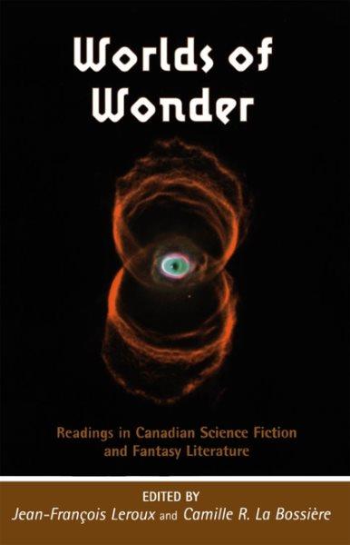 Worlds of wonder : readings in Canadian science fiction and fantasy literature / edited by Jean-Francois Leroux and Camille R. La Bossiere.