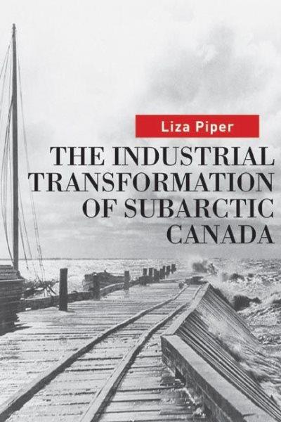 The industrial transformation of subarctic Canada / Liza Piper ; foreword by Graeme Wynn.