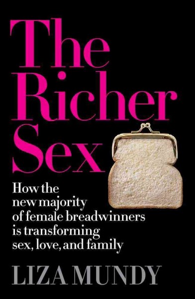The richer sex : how the new majority of female breadwinners is transforming sex, love, and family / Liza Mundy.