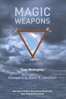 Magic weapons : Aboriginal writers remaking community after residential school / Sam McKegney; foreword by Basil H. Johnston.