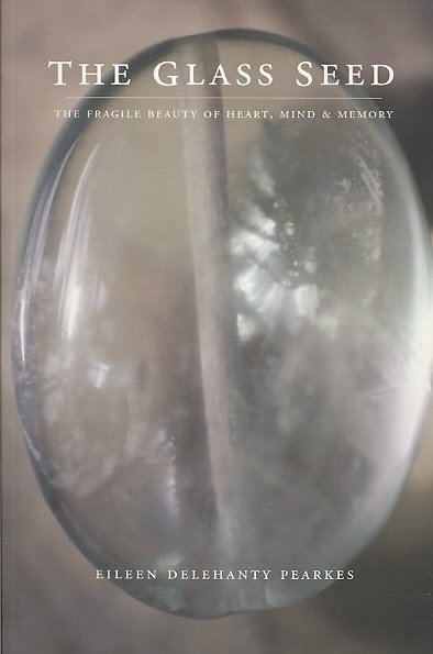 Glass seed / Eileen Delehanty Pearkes. : the fragile beauty of heart, mind and memory