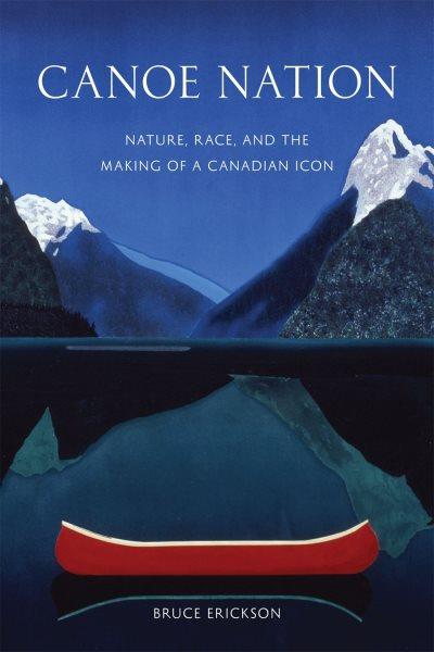 Canoe nation : nature, race, and the making of a Canadian icon / Bruce Erickson.