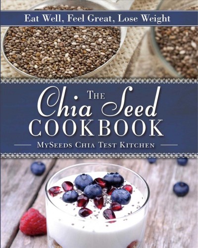 The chia seed cookbook : eat well, feel great, lose weight / MySeeds Chia Test Kitchen ; [Emily Morris and Carole Morris].