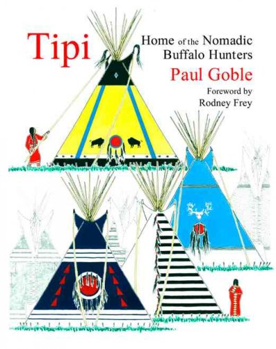 Tipi : home of the nomadic buffalo hunters / written and illustrated by Paul Goble ; foreword by Rodney Frey.