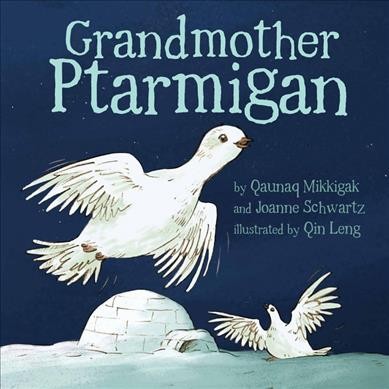 Grandmother ptarmigan / by Qaunaq Mikkigak and Joanne Schwartz ; illustrated by Qin Leng.