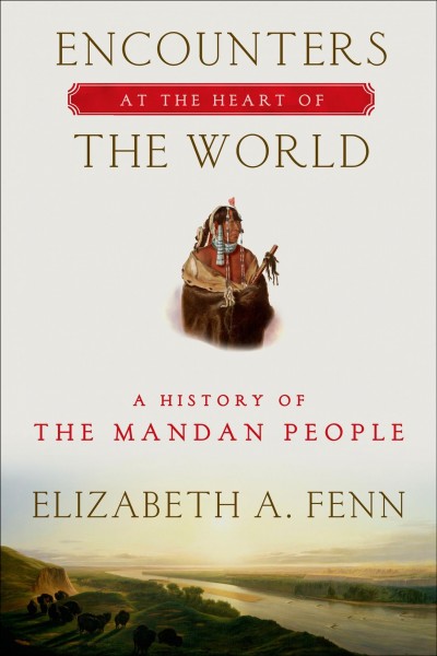 Encounters At the Heart of the World : A History of the Mandan People / Elizabeth A. Fenn.