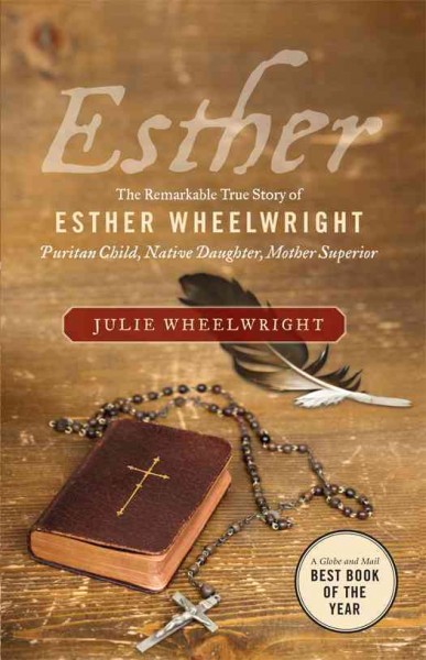 Esther : the remarkable true story of Esther Wheelwright : puritan child, native daughter, Mother Superior / Julie Wheelwright.