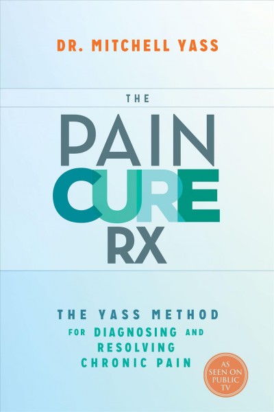 The pain cure Rx : the Yass method for diagnosing and resolving chronic pain / Dr. Mitchell Yass.