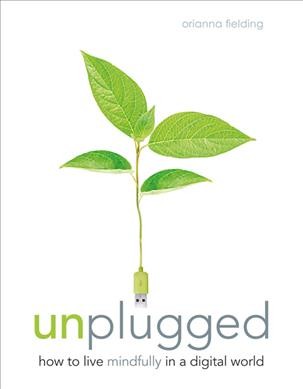 Unplugged : how to live mindfully in a digital world / Orianna Fielding.