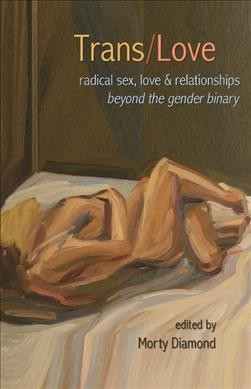 Trans/love : radical sex, love, and relationships beyond the gender binary / edited by Morty Diamond.