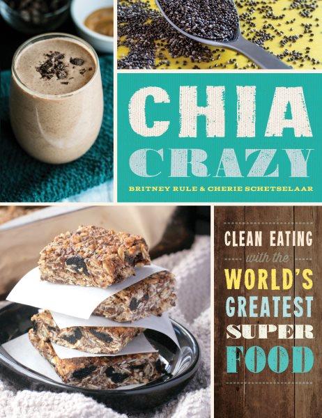 Chia crazy : clean eating with the world's greatest super food / Britney Rule & Cherie Schetselaar.