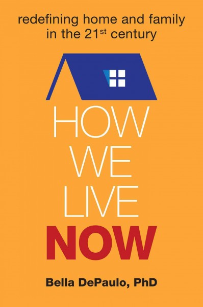 How we live now : redefining home and family in the 21st century / Bella DePaulo, PhD.