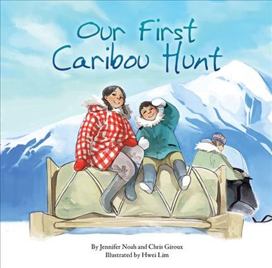 Our first caribou hunt / by Jennifer Noah and Chris Giroux ; illustrated by Hwei Lim.