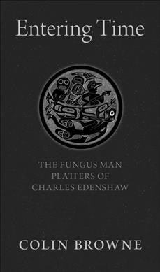 Entering time : the Fungus Man platters of Charles Edenshaw / Colin Browne.