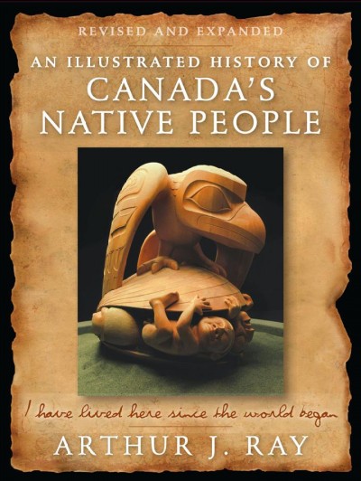 An illustrated history of Canada's Native people : I have lived here since the world began / Arthur J. Ray.
