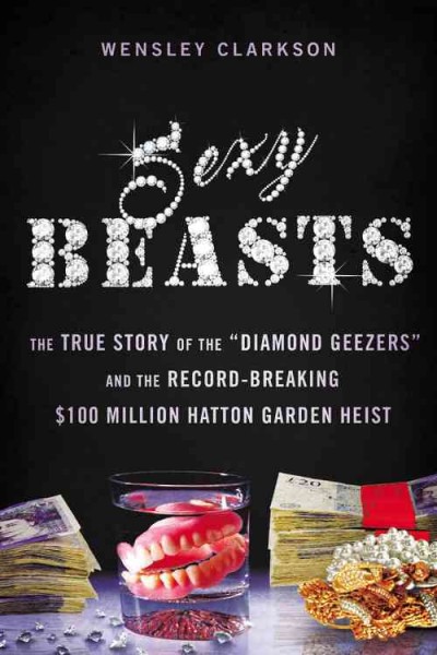 Sexy beasts : the true story of the diamond geezers and the record-breaking $100 million Hatton garden heist / Wensley Clarkson.