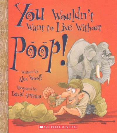 You wouldn't want to live without poop! / written by Alex Woolf ; illustrated by David Antram ; series created by David Salariya.