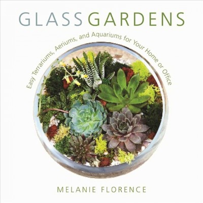 Glass gardens : easy terrariums, aeriums, and aquariums for your home or office / Melanie Florence.