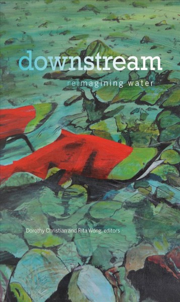 Downstream : reimagining water / Dorothy Christian and Rita Wong, editors.