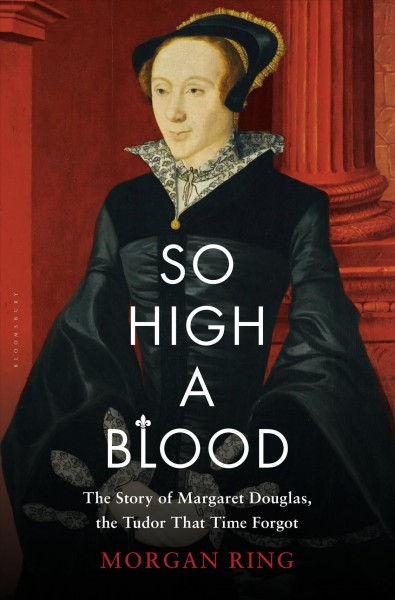 So high a blood : the story of Margaret Douglas, the Tudor that time forgot / Morgan Ring.