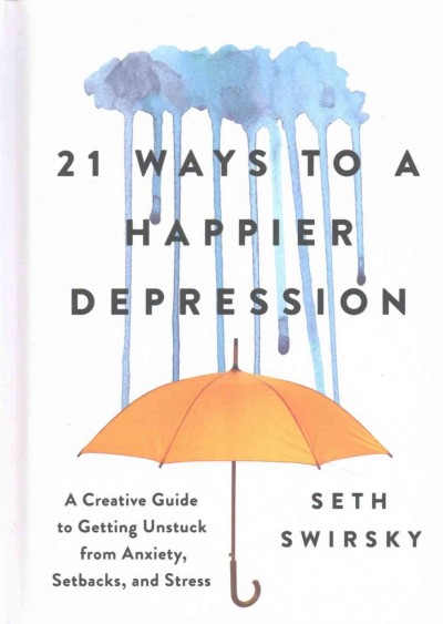 21 ways to a happier depression : a creative guide to getting unstuck from anxiety, setbacks, and stress / Seth Swirsky.