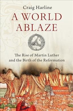 A world ablaze : the rise of Martin Luther and the birth of the Reformation / Craig Harline.