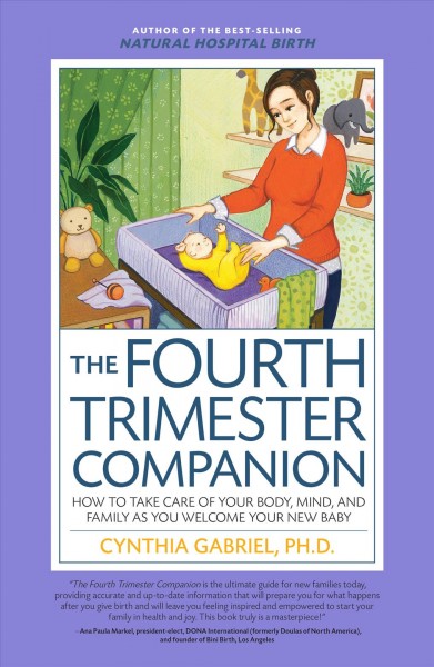 The fourth trimester companion : how to take care of your body, mind, and family as you welcome your new baby / Cynthia Gabriel, Ph.D.