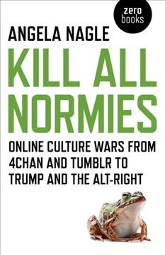 Kill all normies : the online culture wars from Tumblr and 4chan to the alt-right and Trump / Angela Nagle.