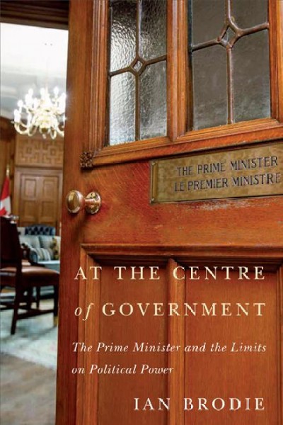 At the centre of government : the Prime Minister and the limits on political power / Ian Brodie.