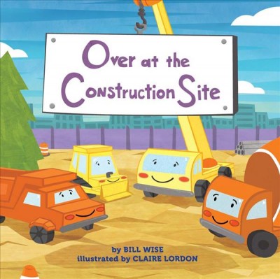 Over at the construction site / by Bill Wise ; illustrated by Claire Lordon.