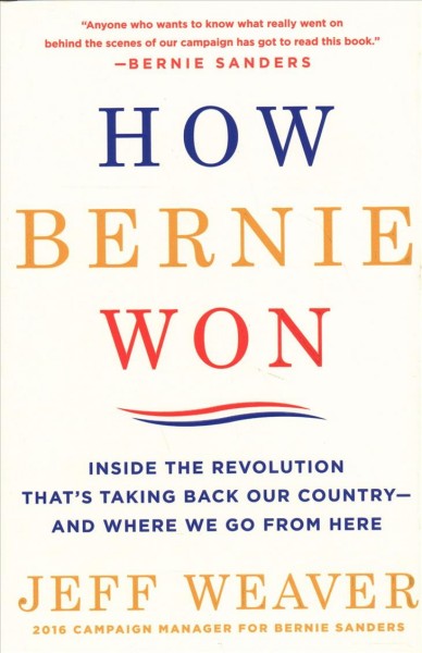 How Bernie won : inside the revolution that's taking back our country-- and where we go from here / Jeff Weaver.