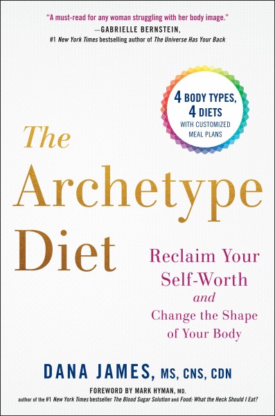 The archetype diet : reclaim your self-worth and change the shape of your body / Dana James, MS, CNS, CDN ; foreword by Mark Hyman, MD.
