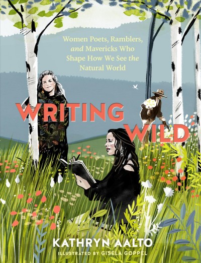 Writing Wild : women poets, ramblers, and mavericks who shape how we see the natural world / Kathryn Aalto ; illustrated by Gisela Goppel.