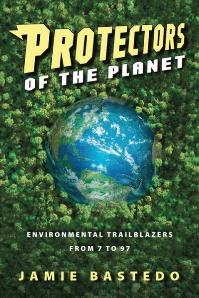 Protectors of the planet : environmental trailblazers from 7 to 97 / Jamie Bastedo.