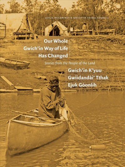 Our whole Gwich'in way of life has changed = Gwich'in k'yuu gwiidandài' tthak ejuk gòonlih : stories from the people of the land / Leslie McCartney & Gwich'in Tribal Council.