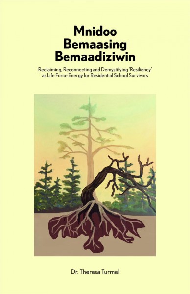 Mnidoo bemaasing bemaadiziwin : reclaiming, reconnecting, and demystifying resiliency as life force energy for residential school survivors / Dr. Theresa Turmel.