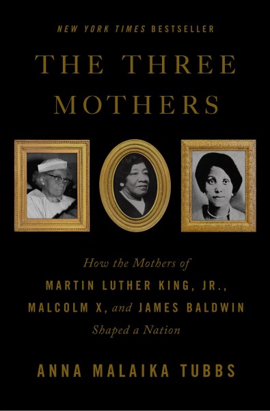The three mothers : how the mothers of Martin Luther King, Jr., Malcolm X, and James Baldwin shaped a nation / Anna Malaika Tubbs.
