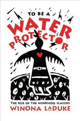 To be a water protector : the rise of the wiindigo slayers / Winona LaDuke.
