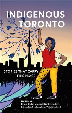 Indigenous Toronto : stories that carry this place / edited by Denise Bolduc, Mnawaate Gordon-Corbiere, Rebeka Tabobondung, Brian Wright-McLeod.