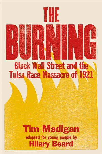 The burning : Black Wall Street and the Tulsa Race Massacre of 1921 / Tim Madigan ; adapted for young people by Hilary Beard.