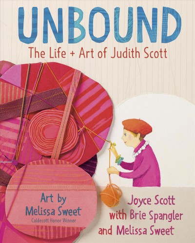 Unbound : the life + art of Judith Scott / Joyce Scott, with Brie Spangler and Melissa Sweet ; art by Melissa Sweet.