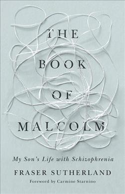 The book of Malcolm : my son's life with schizophrenia / Fraser Sutherland ; foreword by Carmine Starnino.