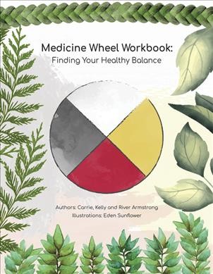 Medicine wheel workbook:  finding your healthy balance / Carrie, Kelly and River Armstrong; illustrations: Eden Sunflower.