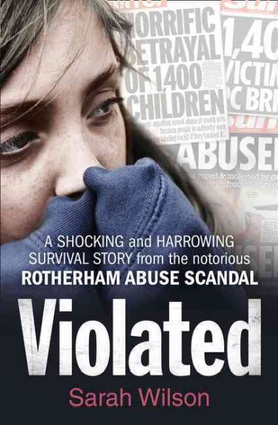 Violated : a shocking and harrowing survival story from the notorious Rotherham abuse scandal / Sarah Wilson with Geraldine McKelvie.
