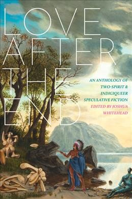Love after the end [Bookclub Set]: an anthology of two-spirit & indigiqueer speculative fiction / edited by Joshua Whitehead.