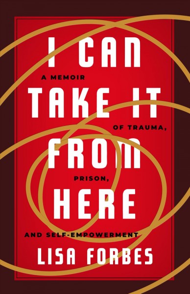 I can take it from here : a memoir of trauma, prison and self-empowerment / Lisa Forbes.
